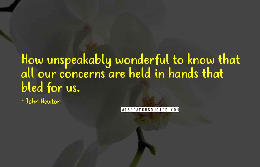 John Newton Quotes: How unspeakably wonderful to know that all our concerns are held in hands that bled for us.
