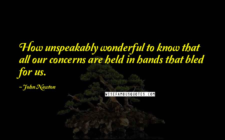 John Newton Quotes: How unspeakably wonderful to know that all our concerns are held in hands that bled for us.