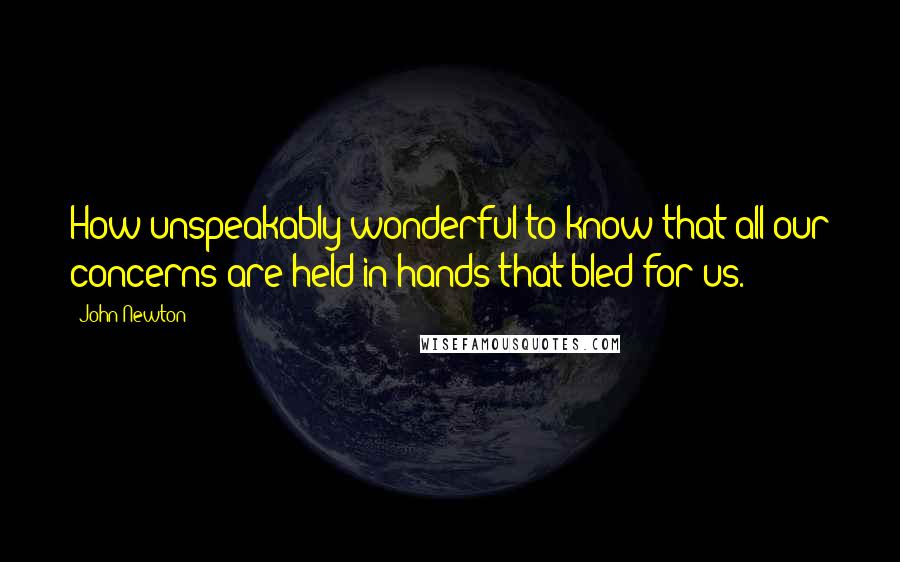 John Newton Quotes: How unspeakably wonderful to know that all our concerns are held in hands that bled for us.