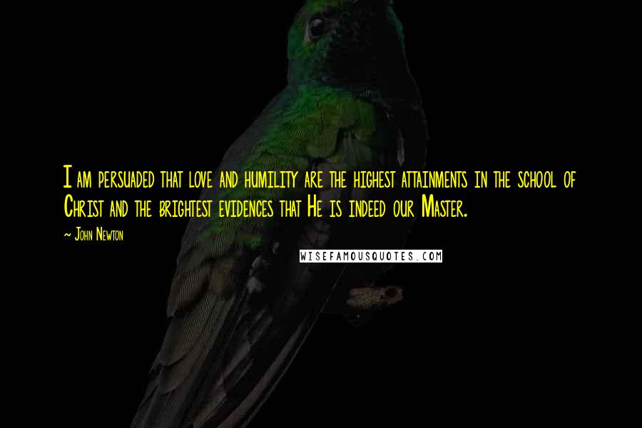 John Newton Quotes: I am persuaded that love and humility are the highest attainments in the school of Christ and the brightest evidences that He is indeed our Master.