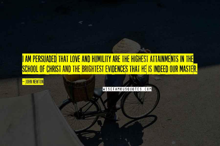 John Newton Quotes: I am persuaded that love and humility are the highest attainments in the school of Christ and the brightest evidences that He is indeed our Master.