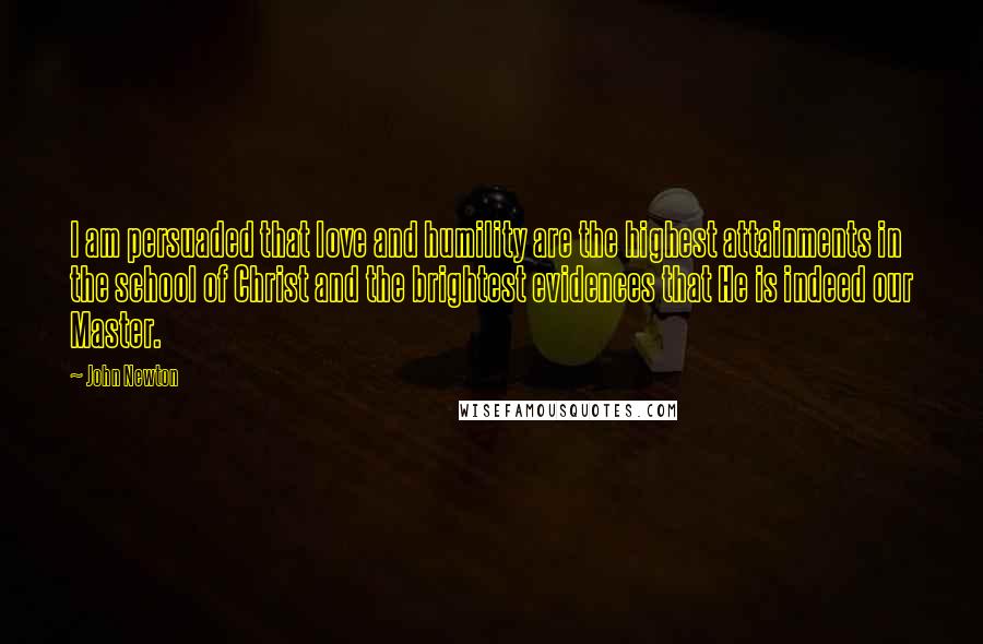 John Newton Quotes: I am persuaded that love and humility are the highest attainments in the school of Christ and the brightest evidences that He is indeed our Master.