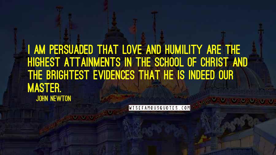 John Newton Quotes: I am persuaded that love and humility are the highest attainments in the school of Christ and the brightest evidences that He is indeed our Master.