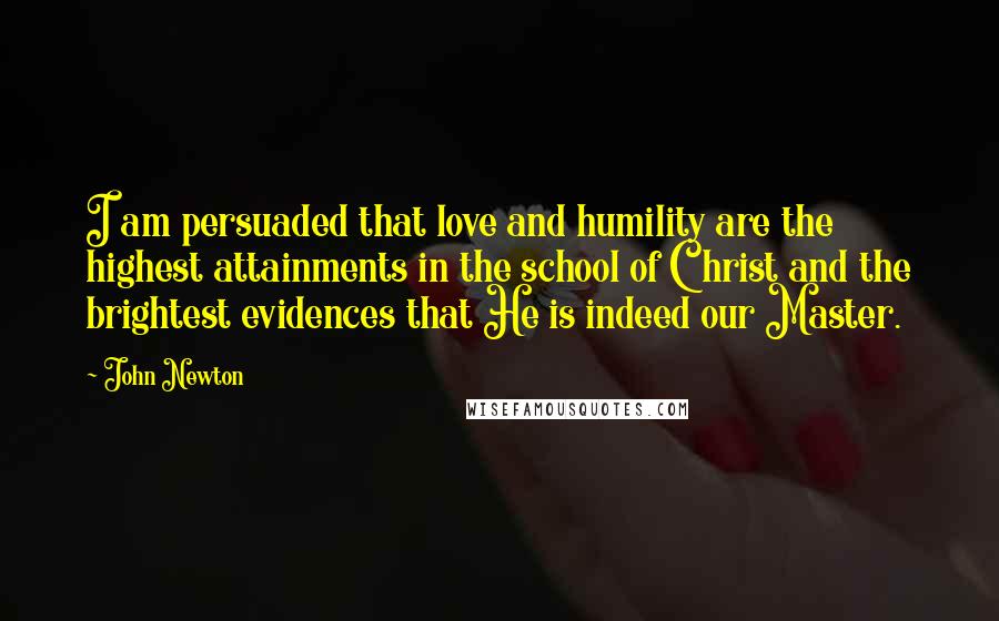 John Newton Quotes: I am persuaded that love and humility are the highest attainments in the school of Christ and the brightest evidences that He is indeed our Master.