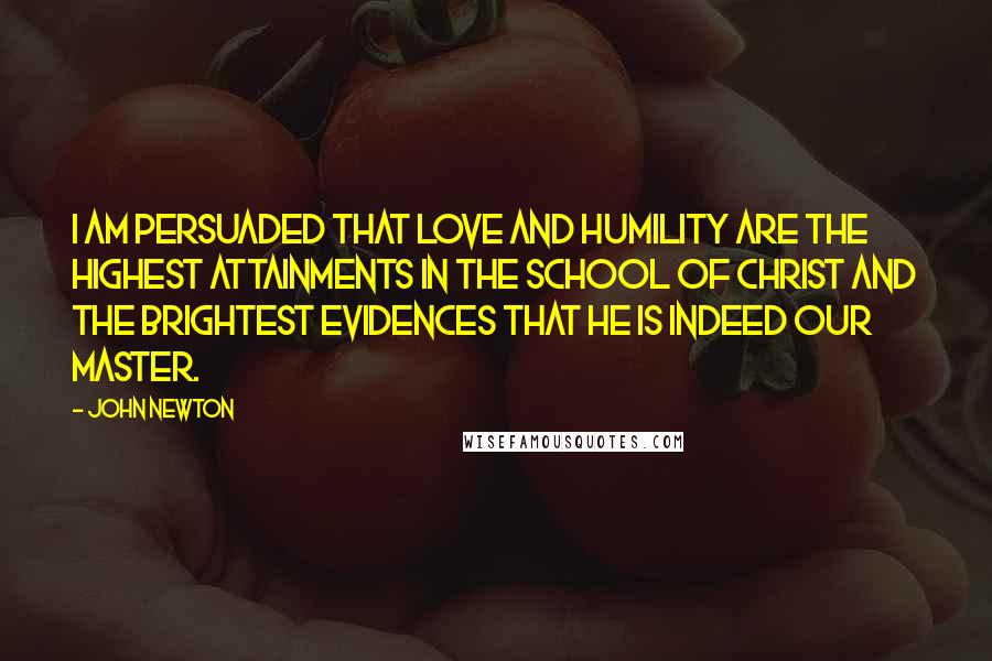 John Newton Quotes: I am persuaded that love and humility are the highest attainments in the school of Christ and the brightest evidences that He is indeed our Master.