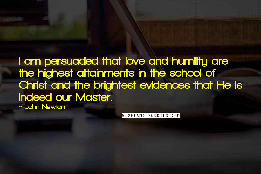 John Newton Quotes: I am persuaded that love and humility are the highest attainments in the school of Christ and the brightest evidences that He is indeed our Master.