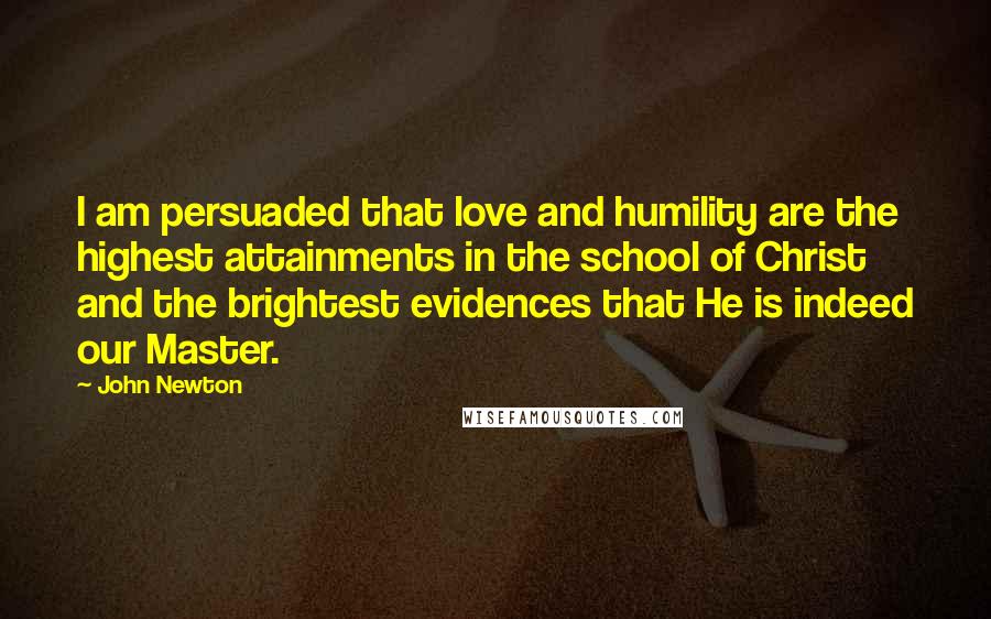 John Newton Quotes: I am persuaded that love and humility are the highest attainments in the school of Christ and the brightest evidences that He is indeed our Master.