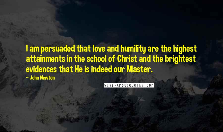 John Newton Quotes: I am persuaded that love and humility are the highest attainments in the school of Christ and the brightest evidences that He is indeed our Master.