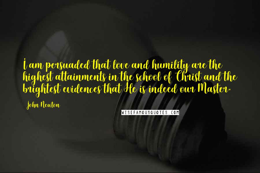 John Newton Quotes: I am persuaded that love and humility are the highest attainments in the school of Christ and the brightest evidences that He is indeed our Master.