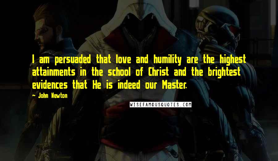 John Newton Quotes: I am persuaded that love and humility are the highest attainments in the school of Christ and the brightest evidences that He is indeed our Master.