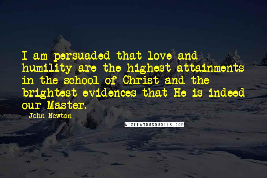 John Newton Quotes: I am persuaded that love and humility are the highest attainments in the school of Christ and the brightest evidences that He is indeed our Master.