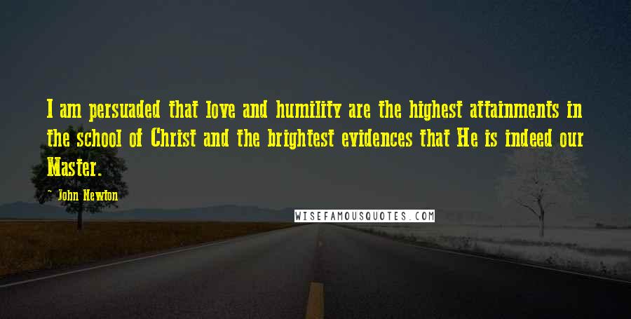 John Newton Quotes: I am persuaded that love and humility are the highest attainments in the school of Christ and the brightest evidences that He is indeed our Master.