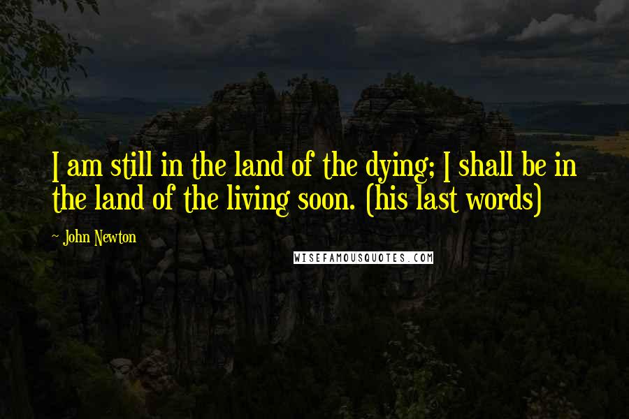 John Newton Quotes: I am still in the land of the dying; I shall be in the land of the living soon. (his last words)