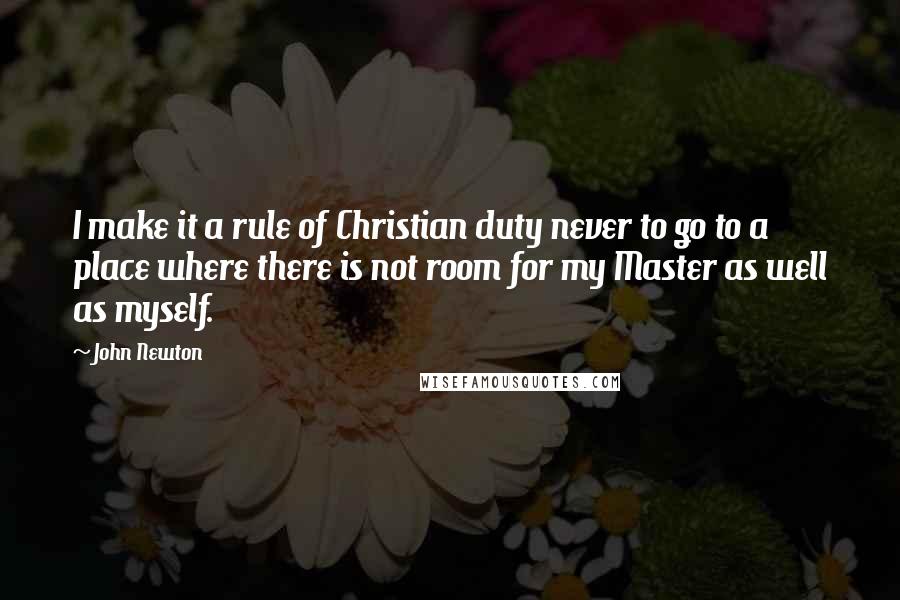 John Newton Quotes: I make it a rule of Christian duty never to go to a place where there is not room for my Master as well as myself.