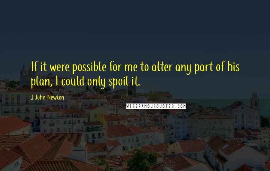 John Newton Quotes: If it were possible for me to alter any part of his plan, I could only spoil it.