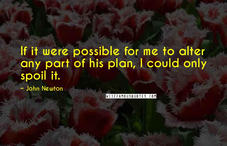 John Newton Quotes: If it were possible for me to alter any part of his plan, I could only spoil it.