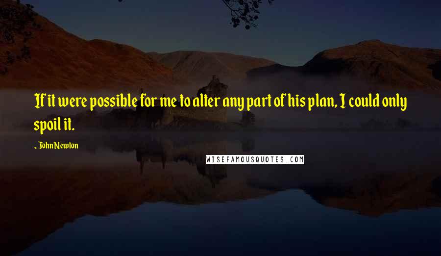 John Newton Quotes: If it were possible for me to alter any part of his plan, I could only spoil it.