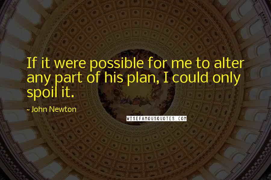 John Newton Quotes: If it were possible for me to alter any part of his plan, I could only spoil it.