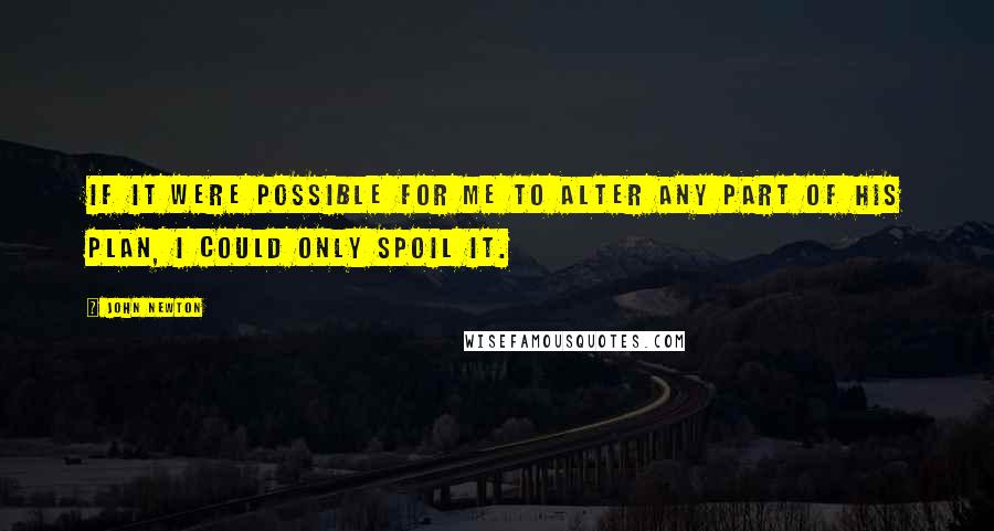 John Newton Quotes: If it were possible for me to alter any part of his plan, I could only spoil it.