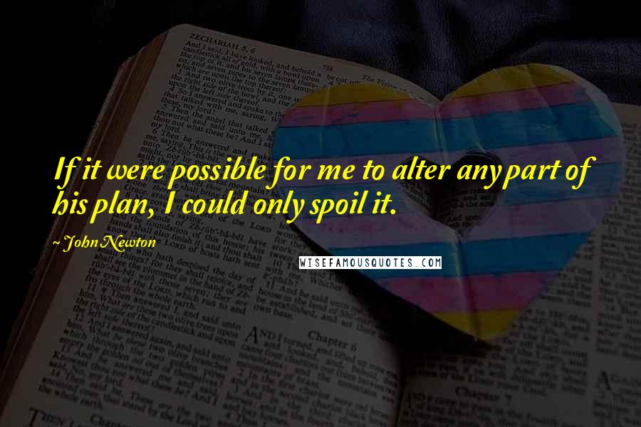 John Newton Quotes: If it were possible for me to alter any part of his plan, I could only spoil it.