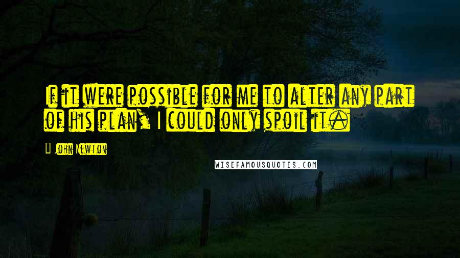 John Newton Quotes: If it were possible for me to alter any part of his plan, I could only spoil it.