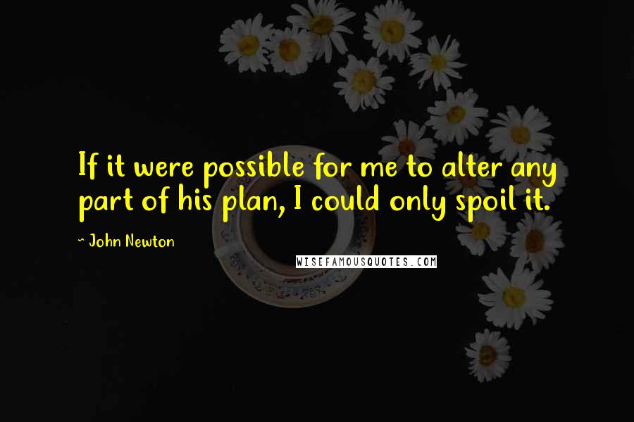 John Newton Quotes: If it were possible for me to alter any part of his plan, I could only spoil it.