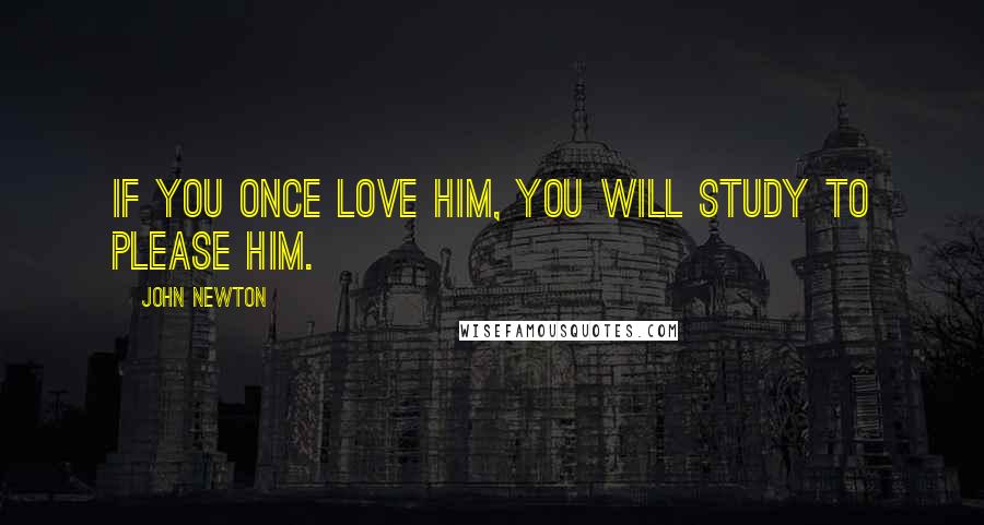 John Newton Quotes: If you once love Him, you will study to please Him.