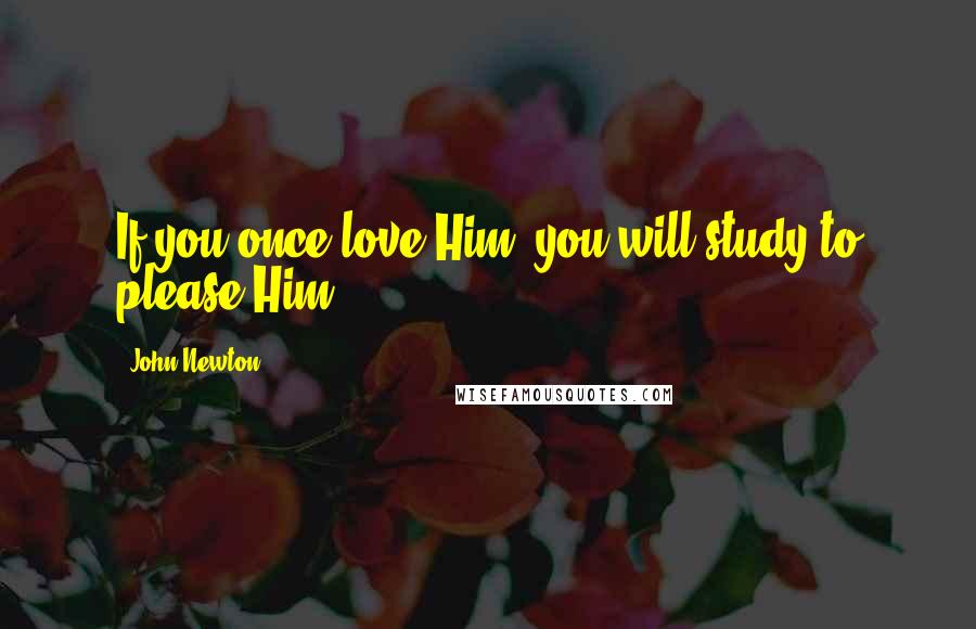 John Newton Quotes: If you once love Him, you will study to please Him.