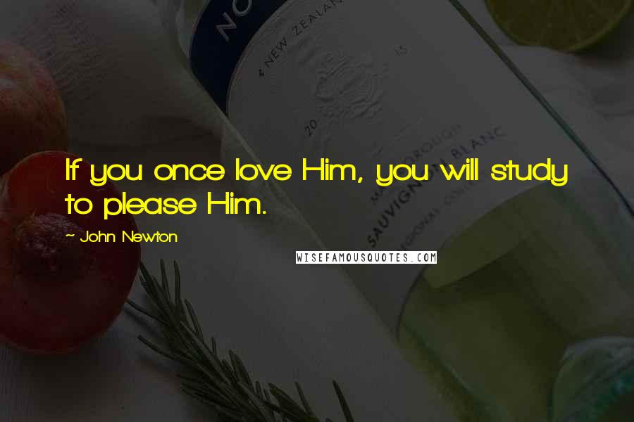 John Newton Quotes: If you once love Him, you will study to please Him.