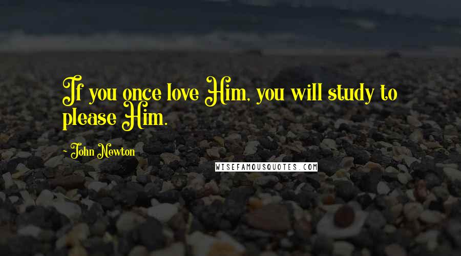 John Newton Quotes: If you once love Him, you will study to please Him.