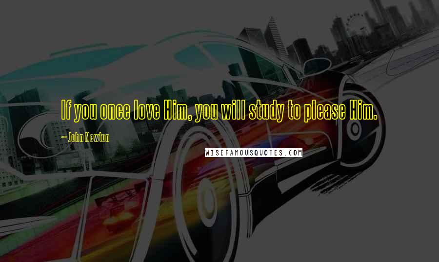 John Newton Quotes: If you once love Him, you will study to please Him.