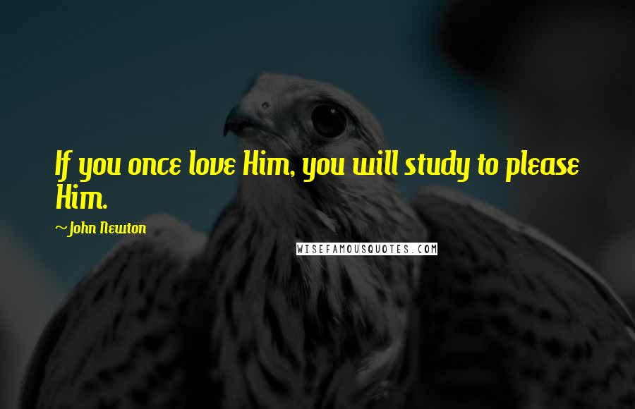 John Newton Quotes: If you once love Him, you will study to please Him.