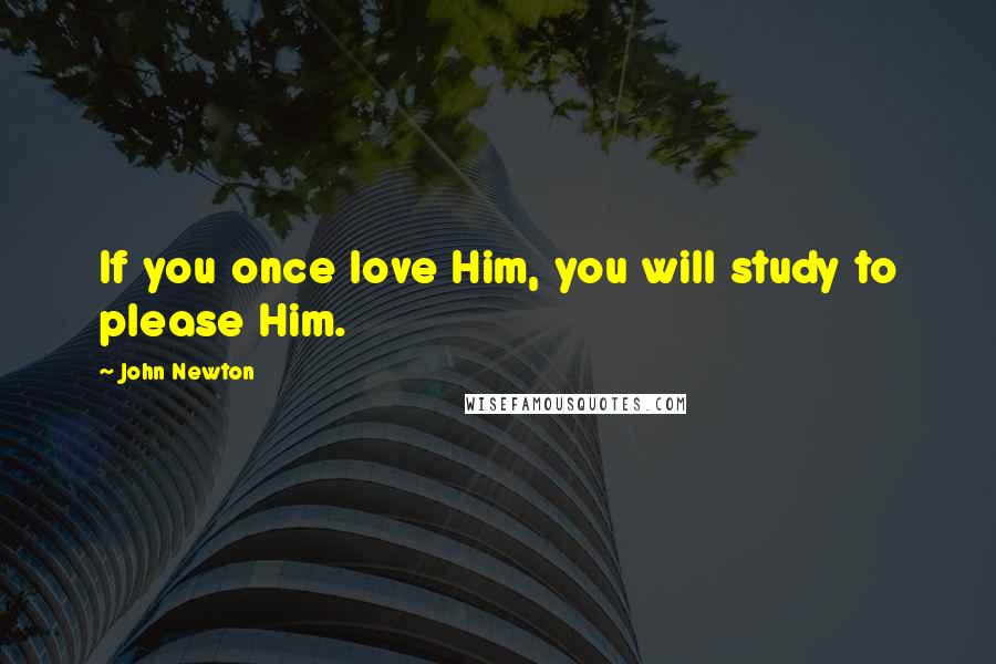 John Newton Quotes: If you once love Him, you will study to please Him.