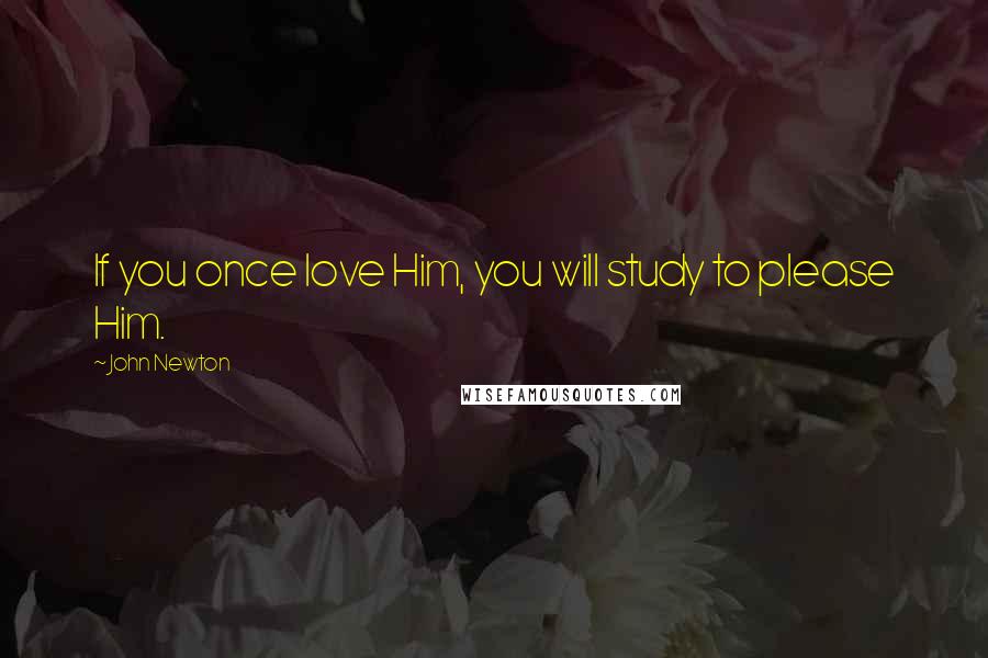 John Newton Quotes: If you once love Him, you will study to please Him.