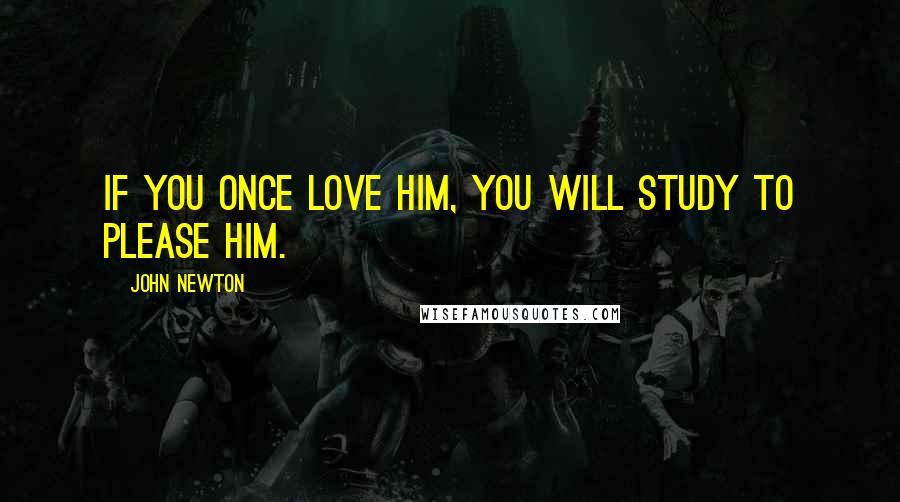 John Newton Quotes: If you once love Him, you will study to please Him.