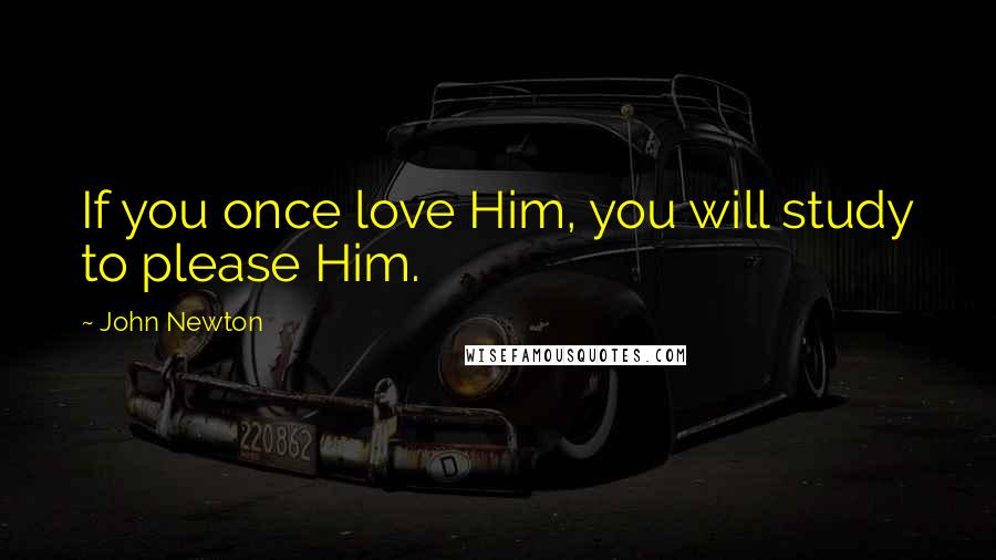 John Newton Quotes: If you once love Him, you will study to please Him.