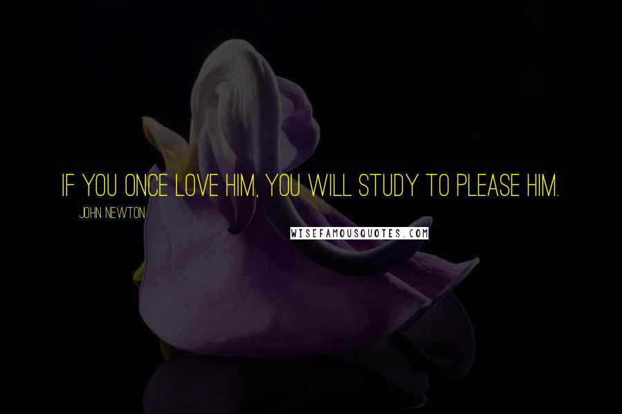 John Newton Quotes: If you once love Him, you will study to please Him.