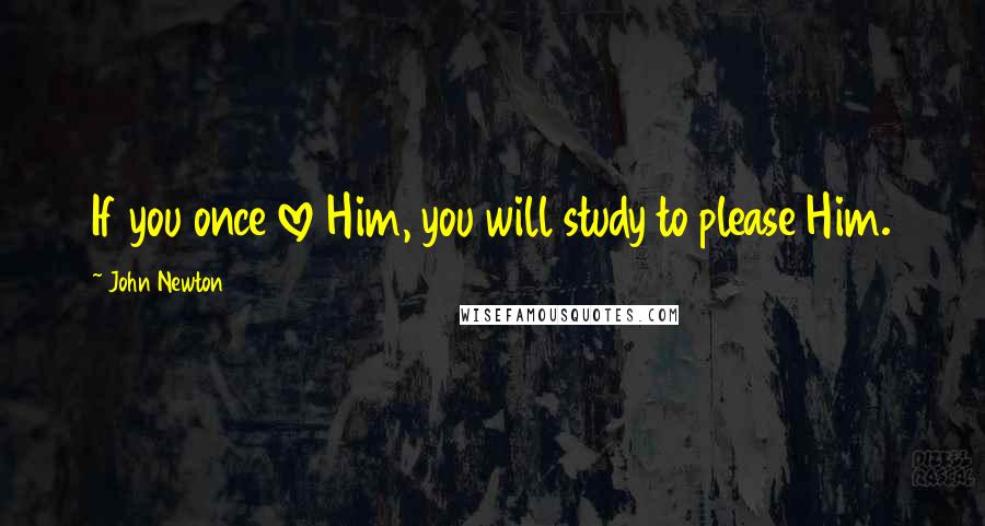 John Newton Quotes: If you once love Him, you will study to please Him.