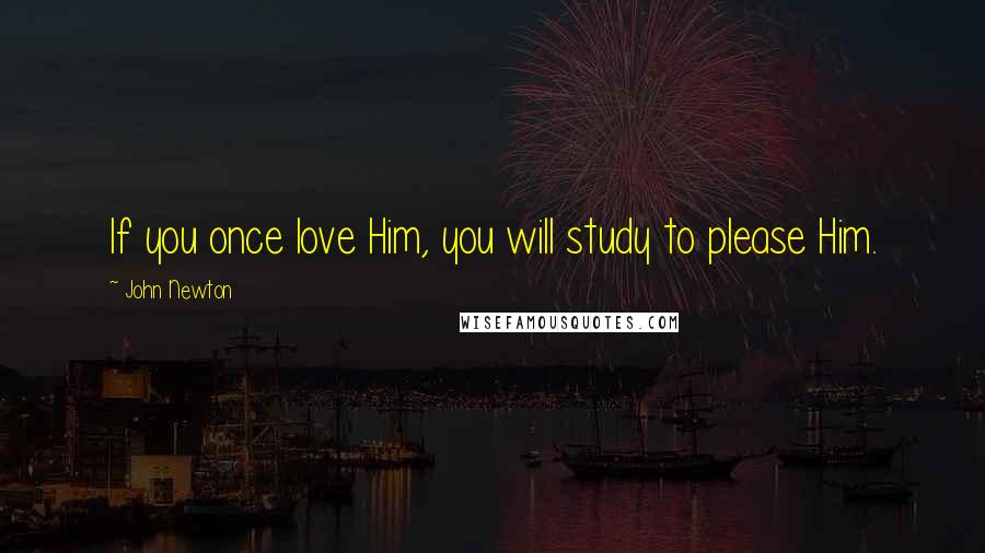 John Newton Quotes: If you once love Him, you will study to please Him.