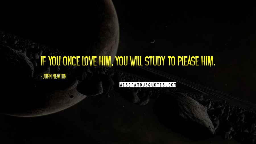 John Newton Quotes: If you once love Him, you will study to please Him.