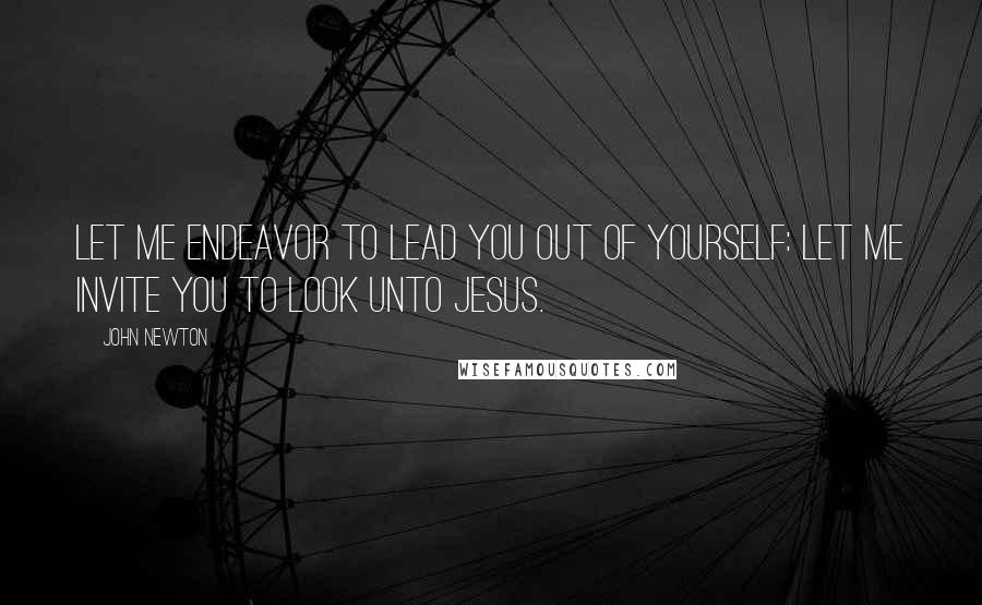 John Newton Quotes: Let me endeavor to lead you out of yourself: let me invite you to look unto Jesus.