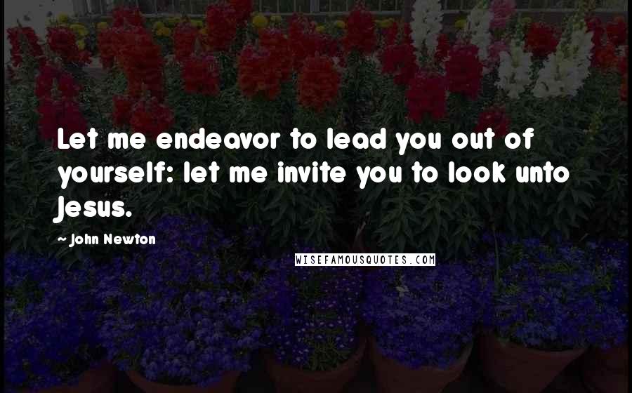 John Newton Quotes: Let me endeavor to lead you out of yourself: let me invite you to look unto Jesus.