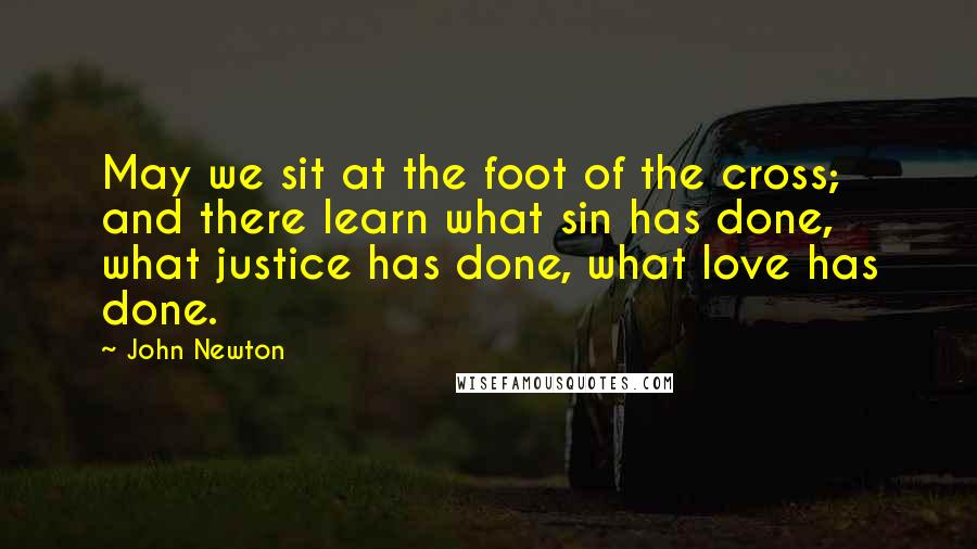 John Newton Quotes: May we sit at the foot of the cross; and there learn what sin has done, what justice has done, what love has done.