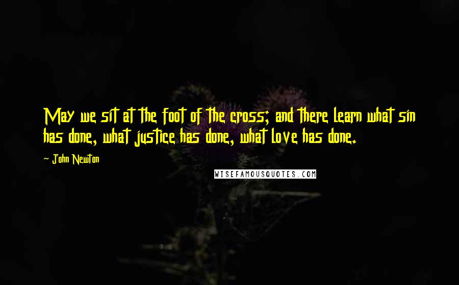 John Newton Quotes: May we sit at the foot of the cross; and there learn what sin has done, what justice has done, what love has done.