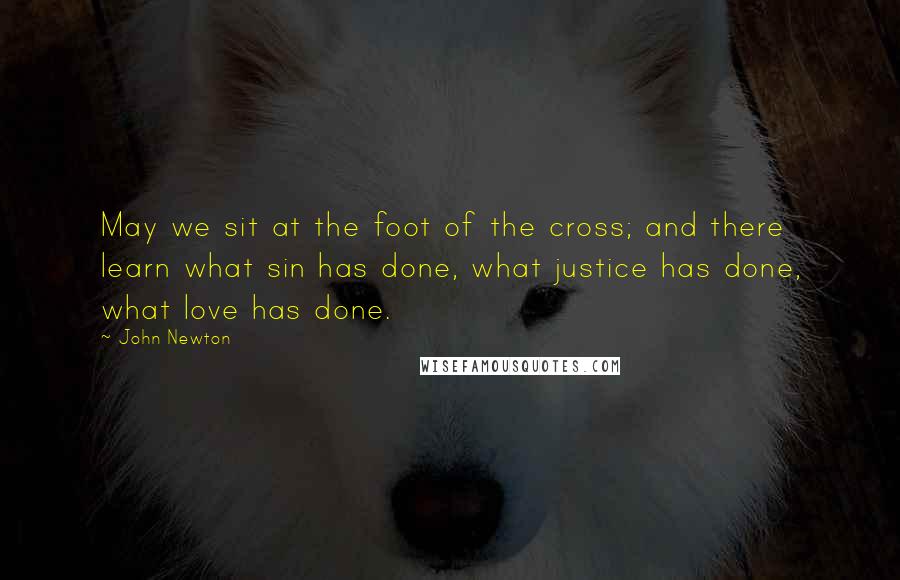 John Newton Quotes: May we sit at the foot of the cross; and there learn what sin has done, what justice has done, what love has done.