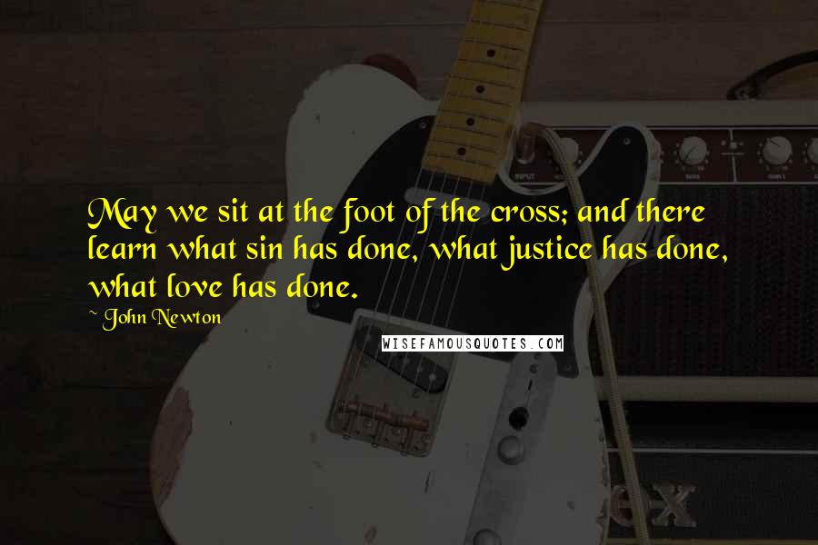 John Newton Quotes: May we sit at the foot of the cross; and there learn what sin has done, what justice has done, what love has done.