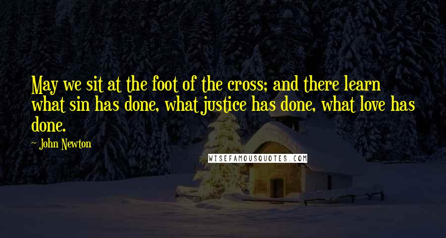 John Newton Quotes: May we sit at the foot of the cross; and there learn what sin has done, what justice has done, what love has done.