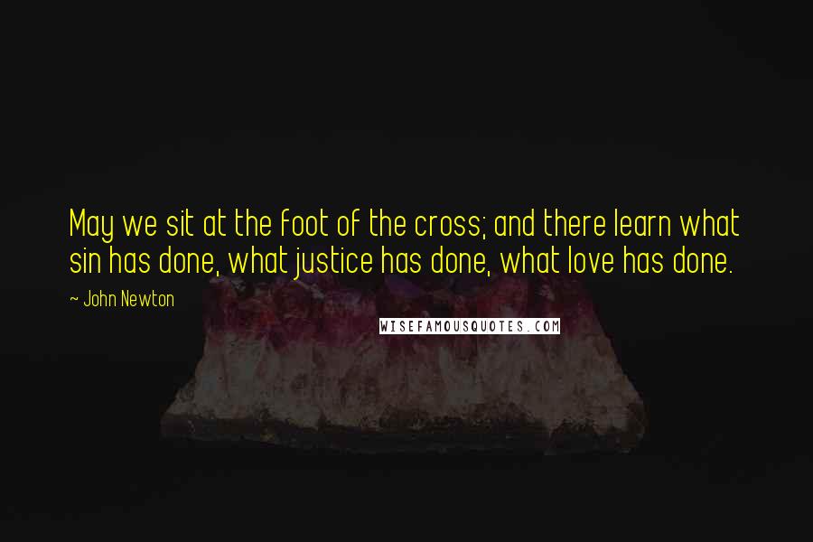John Newton Quotes: May we sit at the foot of the cross; and there learn what sin has done, what justice has done, what love has done.