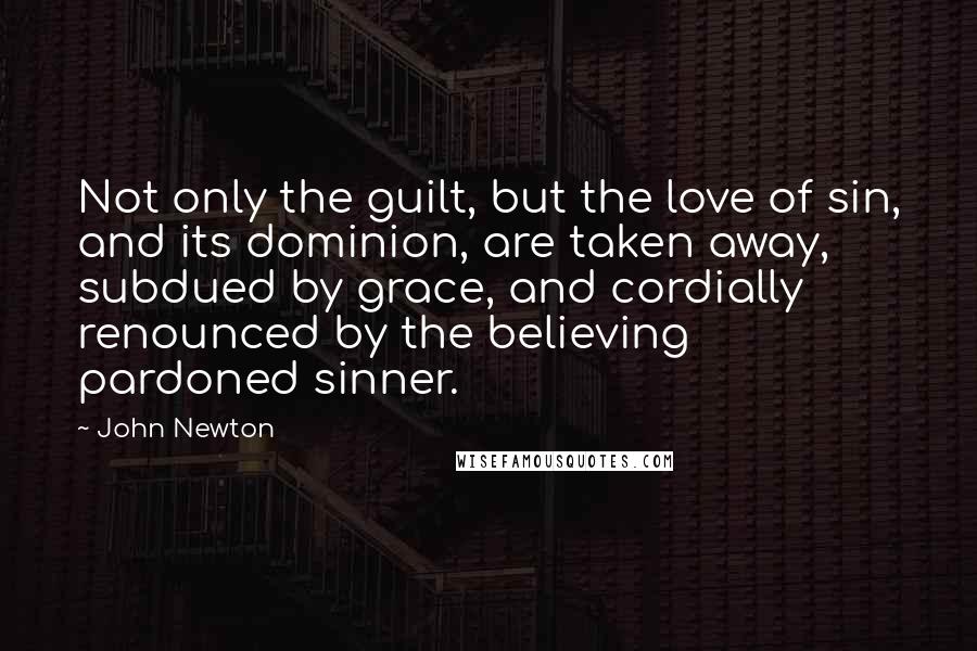 John Newton Quotes: Not only the guilt, but the love of sin, and its dominion, are taken away, subdued by grace, and cordially renounced by the believing pardoned sinner.