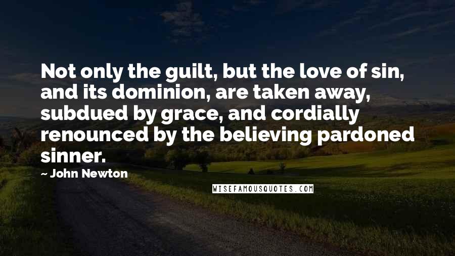 John Newton Quotes: Not only the guilt, but the love of sin, and its dominion, are taken away, subdued by grace, and cordially renounced by the believing pardoned sinner.